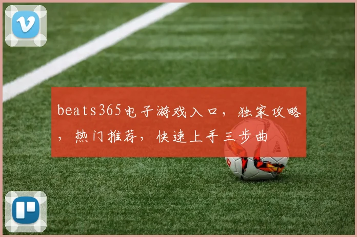beats365电子游戏入口，独家攻略，热门推荐，快速上手三步曲