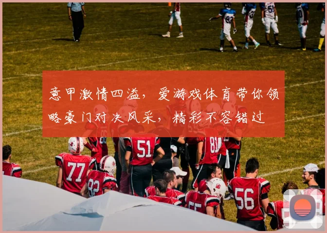 意甲激情四溢，爱游戏体育带你领略豪门对决风采，精彩不容错过