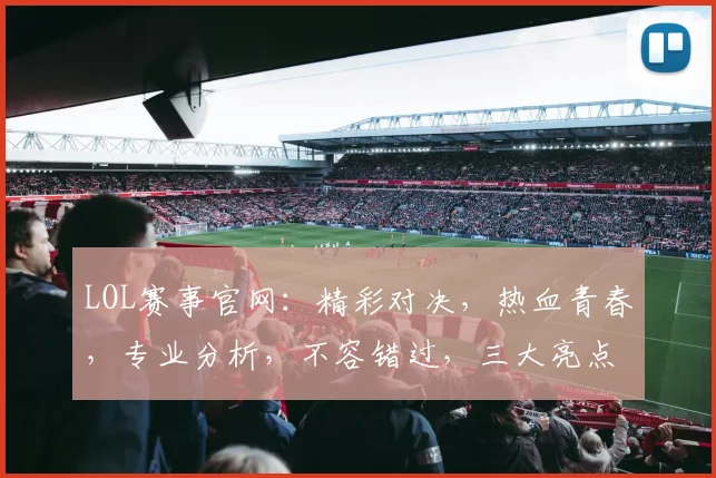 LOL赛事官网：精彩对决，热血青春，专业分析，不容错过，三大亮点