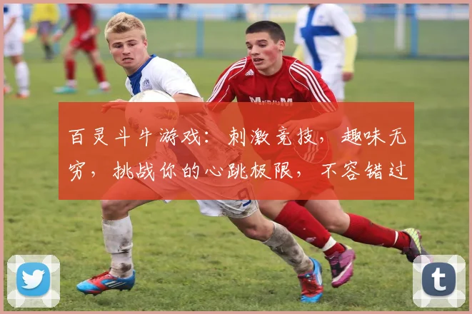 百灵斗牛游戏：刺激竞技，趣味无穷，挑战你的心跳极限，不容错过