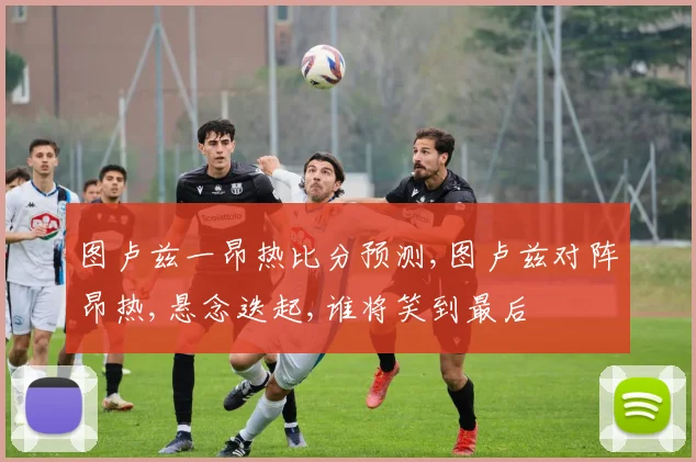 图卢兹一昂热比分预测,图卢兹对阵昂热,悬念迭起,谁将笑到最后