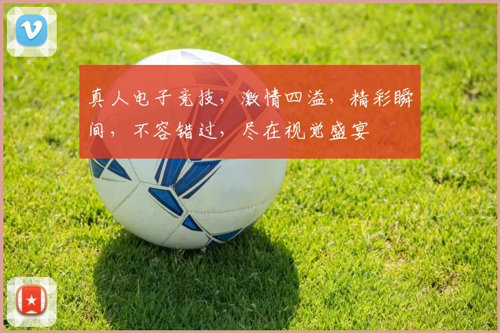 真人电子竞技，激情四溢，精彩瞬间，不容错过，尽在视觉盛宴