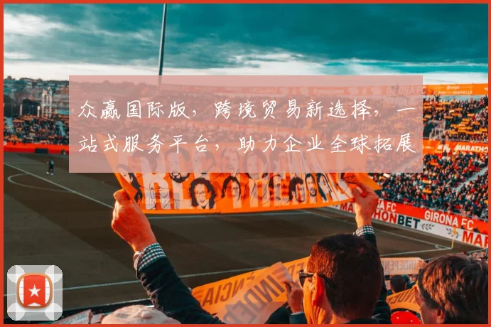 众赢国际版，跨境贸易新选择，一站式服务平台，助力企业全球拓展，共赢未来，三重保障，值得信赖