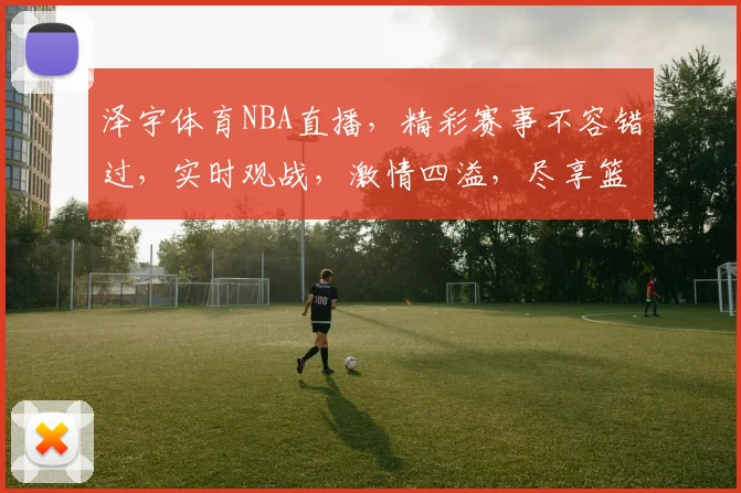 泽宇体育NBA直播，精彩赛事不容错过，实时观战，激情四溢，尽享篮球盛宴