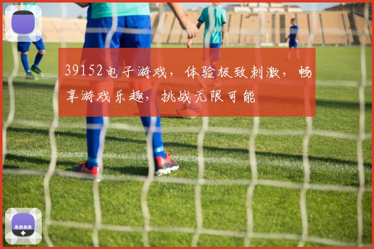 39152电子游戏，体验极致刺激，畅享游戏乐趣，挑战无限可能