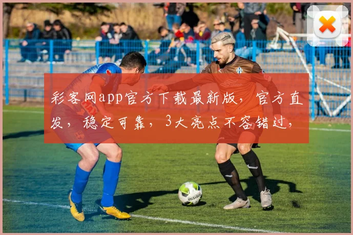 彩客网app官方下载最新版，官方直发，稳定可靠，3大亮点不容错过，必下体验