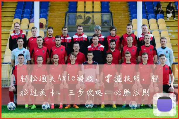 轻松通关Axie游戏，掌握技巧，轻松过关卡，三步攻略，必胜法则