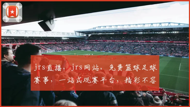 jrs直播，jrs网站，免费篮球足球赛事，一站式观赛平台，精彩不容错过，快来体验