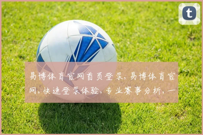 易博体育官网首页登录,易博体育官网,快速登录体验,专业赛事分析,一站式服务