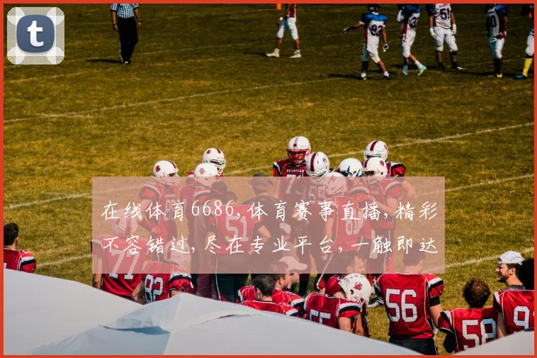 在线体育6686,体育赛事直播,精彩不容错过,尽在专业平台,一触即达