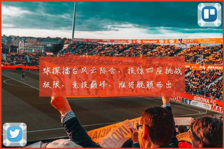 球探擂台风云际会，技惊四座挑战极限，竞技巅峰，谁将脱颖而出