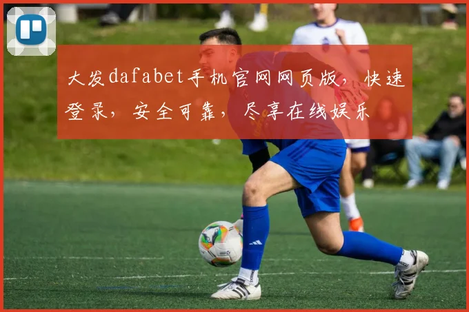 大发dafabet手机官网网页版，快速登录，安全可靠，尽享在线娱乐