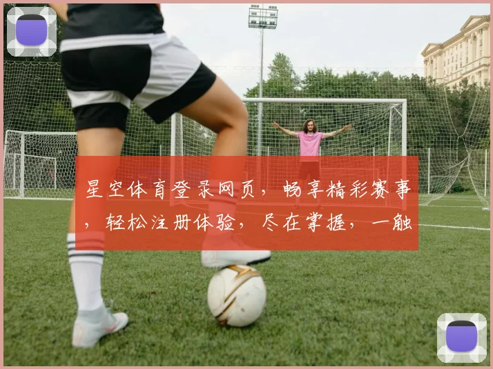 星空体育登录网页，畅享精彩赛事，轻松注册体验，尽在掌握，一触即达