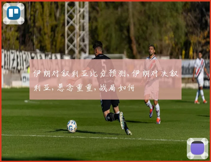 伊朗对叙利亚比分预测,伊朗对决叙利亚,悬念重重,战局如何