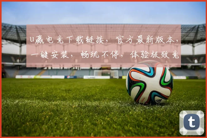 u赢电竞下载链接，官方最新版本，一键安装，畅玩不停，体验极致竞技，快来下载