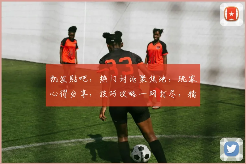 凯发贴吧，热门讨论聚焦地，玩家心得分享，技巧攻略一网打尽，精彩不断